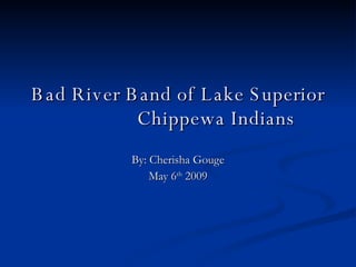 Bad River Band of Lake Superior  Chippewa Indians By: Cherisha Gouge May 6 th  2009 