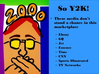 So Y2K!
• These media don’t
  stand a chance in this
  marketplace
  –   Ebony
  –   GQ
  –   Jet
  –   Essence
  –   Time
  –   CNN
  –   Sports Illustrated
  –   TV Networks
 