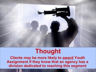 Thought
  Clients may be more likely to award Youth
Assignment if they know that an agency has a
 division dedicated to reaching this segment
 