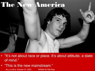 The New America




• “It’s not about race or place. It’s about attitude, a state
  of mind.”
• “This is the new mainstream.”
   BusinessWeek, October 27, 2003   Article on hip-hop
 