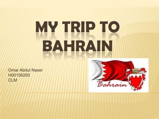 MY TRIP TO
             BAHRAIN
Omar Abdul Naser
H00156293
CLM
 