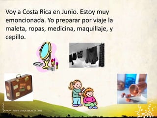 WWW.UNIQUEPLACES.COM
Voy a Costa Rica en Junio. Estoy muy
emoncionada. Yo preparar por viaje la
maleta, ropas, medicina, maquillaje, y
cepillo.
 