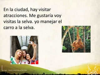 WWW.UNIQUEPLACES.COM
En la ciudad, hay visitar
atracciones. Me gustaría voy
visitas la selva. yo manejar el
carro a la selva.
 