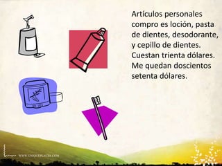 WWW.UNIQUEPLACES.COM
Artículos personales
compro es loción, pasta
de dientes, desodorante,
y cepillo de dientes.
Cuestan trienta dólares.
Me quedan doscientos
setenta dólares.
 