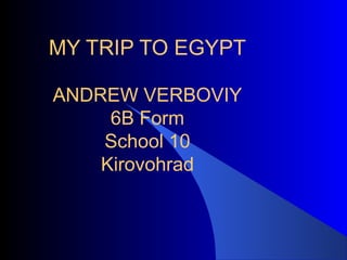 MY TRIP TO EGYPT
ANDREW VERBOVIY
6B Form
School 10
Kirovohrad
 