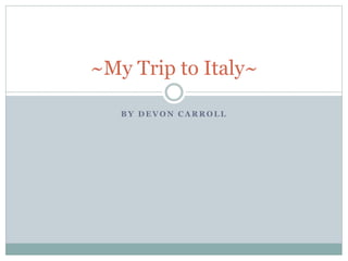 B Y D E V O N C A R R O L L
~My Trip to Italy~
 