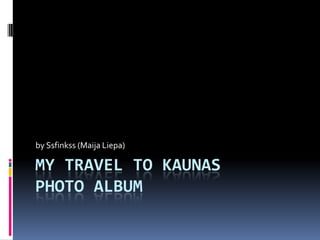 MY TRAVEL TO KAUNAS
PHOTO ALBUM
by Ssfinkss (Maija Liepa)
 