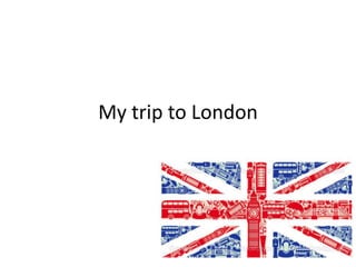 My trip to London
 