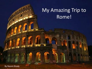 My Amazing Trip to
Rome!
My Trip to Rome
By Naomi Brady

By Naomi Brady

 