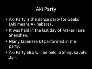 Aki#Party
•  Aki#Party#is#the#dance#party#for#Geeks#
(Aki#means#Akihabara)#.#
•  It#was#held#in#the#last#day#of#Maker#Faire#
Shenzhen.#
•  Many#Japanese#DJ#parformed#in#the#
party.#
•  Aki#Party#also#will#be#held#in#Shinjuku#July#
25th.#
 