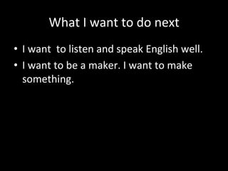What#I#want#to#do#next#
•  I#want##to#listen#and#speak#English#well.#
•  I#want#to#be#a#maker.#I#want#to#make#
something.#
 