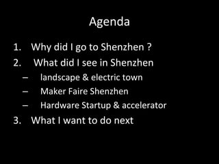 Agenda
1.  Why#did#I#go#to#Shenzhen#?#
2.  #What#did#I#see#in#Shenzhen#
–  landscape#&#electric#town#
–  Maker#Faire#Shenzhen#
–  Hardware#Startup#&#accelerator#
3.  What#I#want#to#do#next#
 