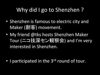 Why#did#I#go#to#Shenzhen#?
•  Shenzhen#is#famous#to#electric#city#and#
Maker#( )#movement.#
•  My#friend#@tks#hosts#Shenzhen#Maker#
Tour#( )#and#I’m#very#
interested#in#Shenzhen.#
•  I#par>cipated#in#the#3rd#round#of#tour.#
 