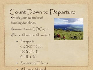 Count Down to Departure Mark your calendar of funding deadlines. Immunizations: CDC.gov Please fill out profile online!  Passport: CORRECT.  DOUBLE CHECK Roommate, Talents Allergies, Medical 
