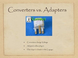 Converters vs. Adapters Converters change Voltage  Adapters allow plug-in Hair dryer in drawer in the Lugogo. 