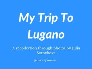 My Trip To
Lugano
A recollection through photos by Julia
Sotnykova
juliasotnykova.net
 