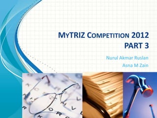 MYTRIZ COMPETITION 2012
                 PART 3
            Nurul Akmar Ruslan
                   Asna M Zain
 