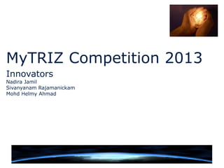 MyTRIZ Competition 2013
Innovators
Nadira Jamil
Sivanyanam Rajamanickam
Mohd Helmy Ahmad
 