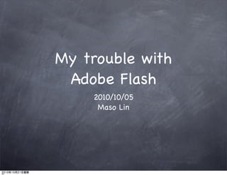 My trouble with
 Adobe Flash
    2010/10/05
     Maso Lin
 