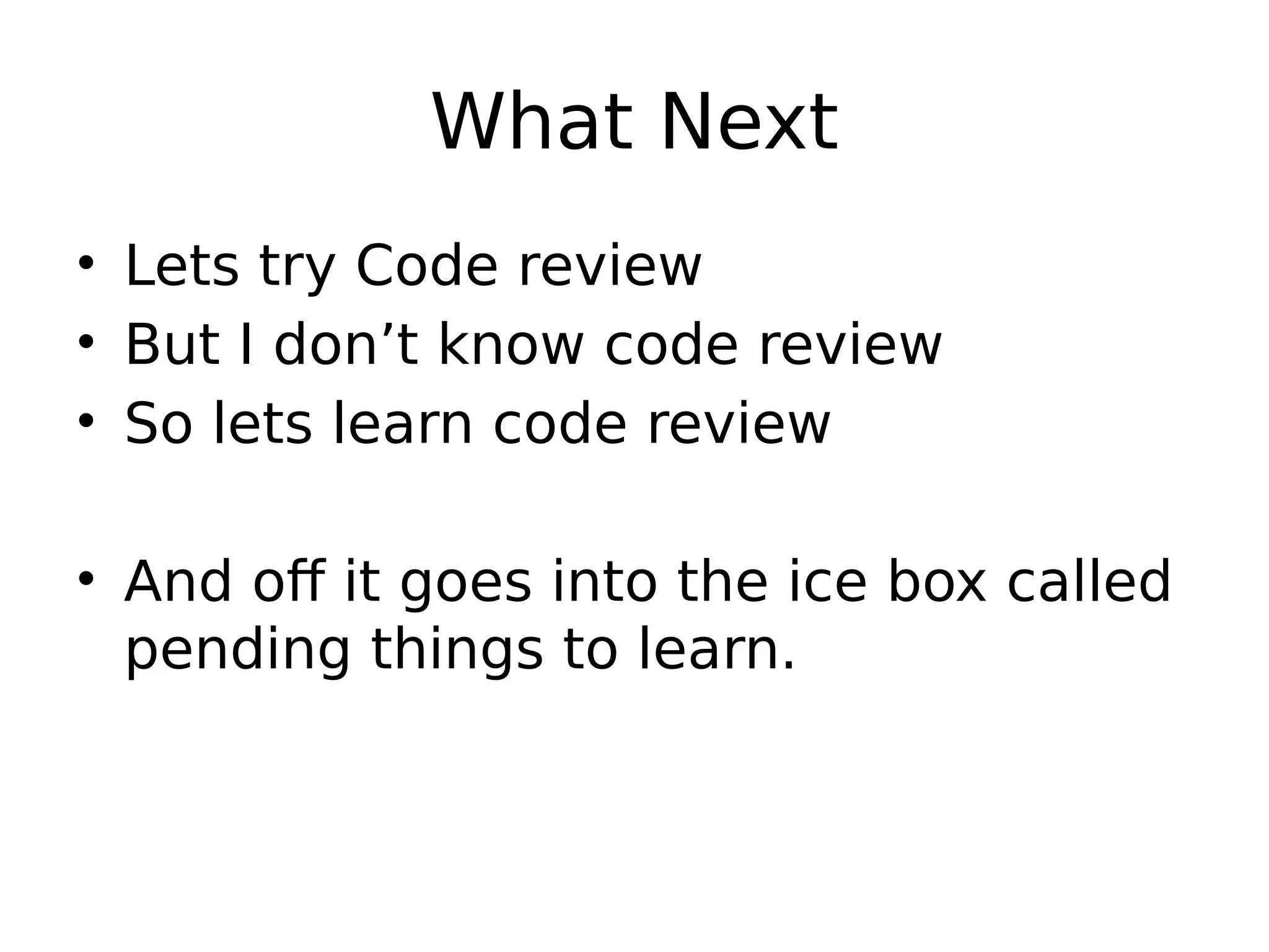 What Next • Lets try Code review • But I don’t know code review • So lets learn code review • And off it goes into the ice box called pending things to learn. 