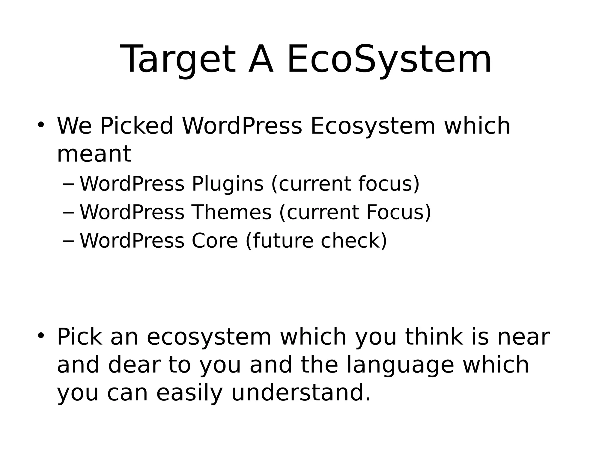 Target A EcoSystem • We Picked WordPress Ecosystem which meant – WordPress Plugins (current focus) – WordPress Themes (current Focus) – WordPress Core (future check) • Pick an ecosystem which you think is near and dear to you and the language which you can easily understand. 