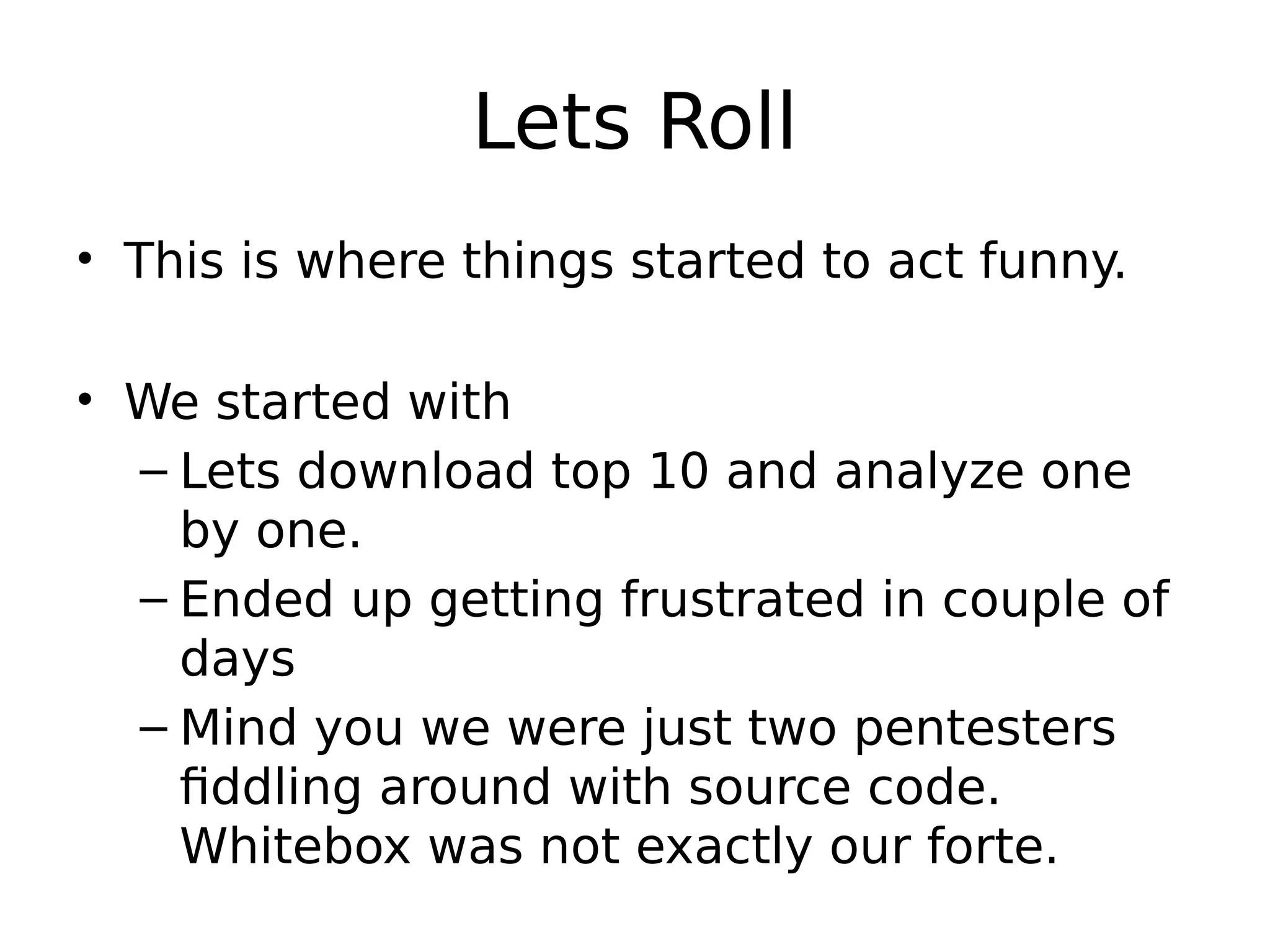 Lets Roll • This is where things started to act funny. • We started with – Lets download top 10 and analyze one by one. – Ended up getting frustrated in couple of days – Mind you we were just two pentesters fiddling around with source code. Whitebox was not exactly our forte. 