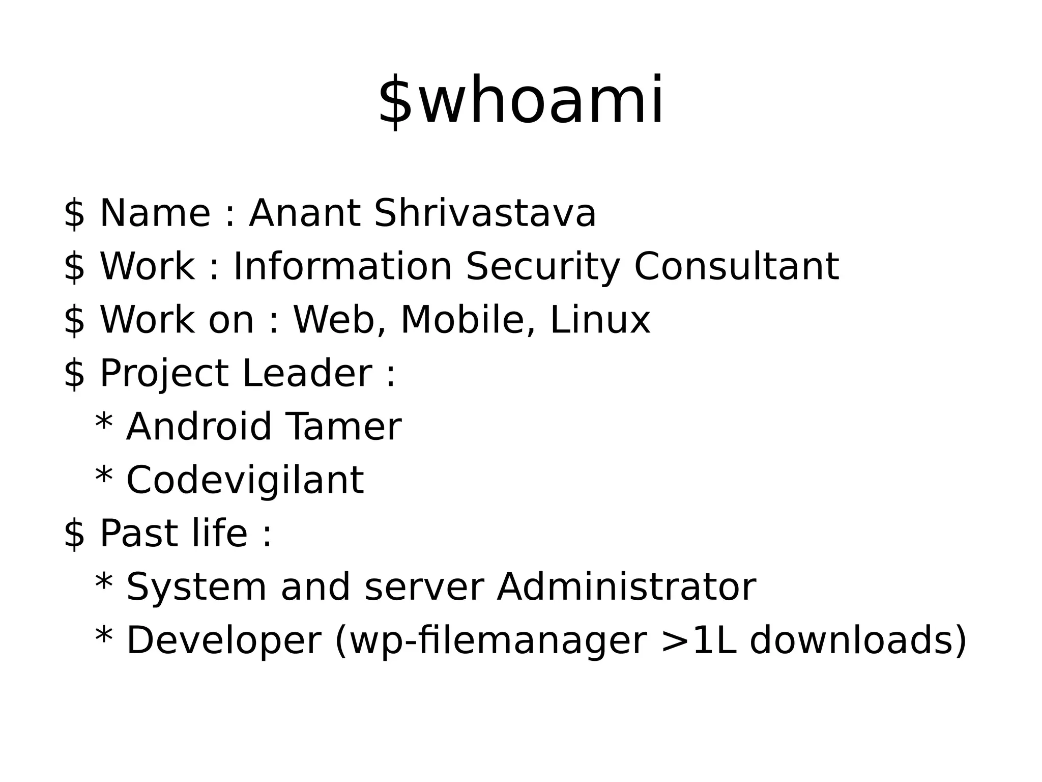 $whoami $ Name : Anant Shrivastava $ Work : Information Security Consultant $ Work on : Web, Mobile, Linux $ Project Leader : * Android Tamer * Codevigilant $ Past life : * System and server Administrator * Developer (wp-filemanager >1L downloads) 