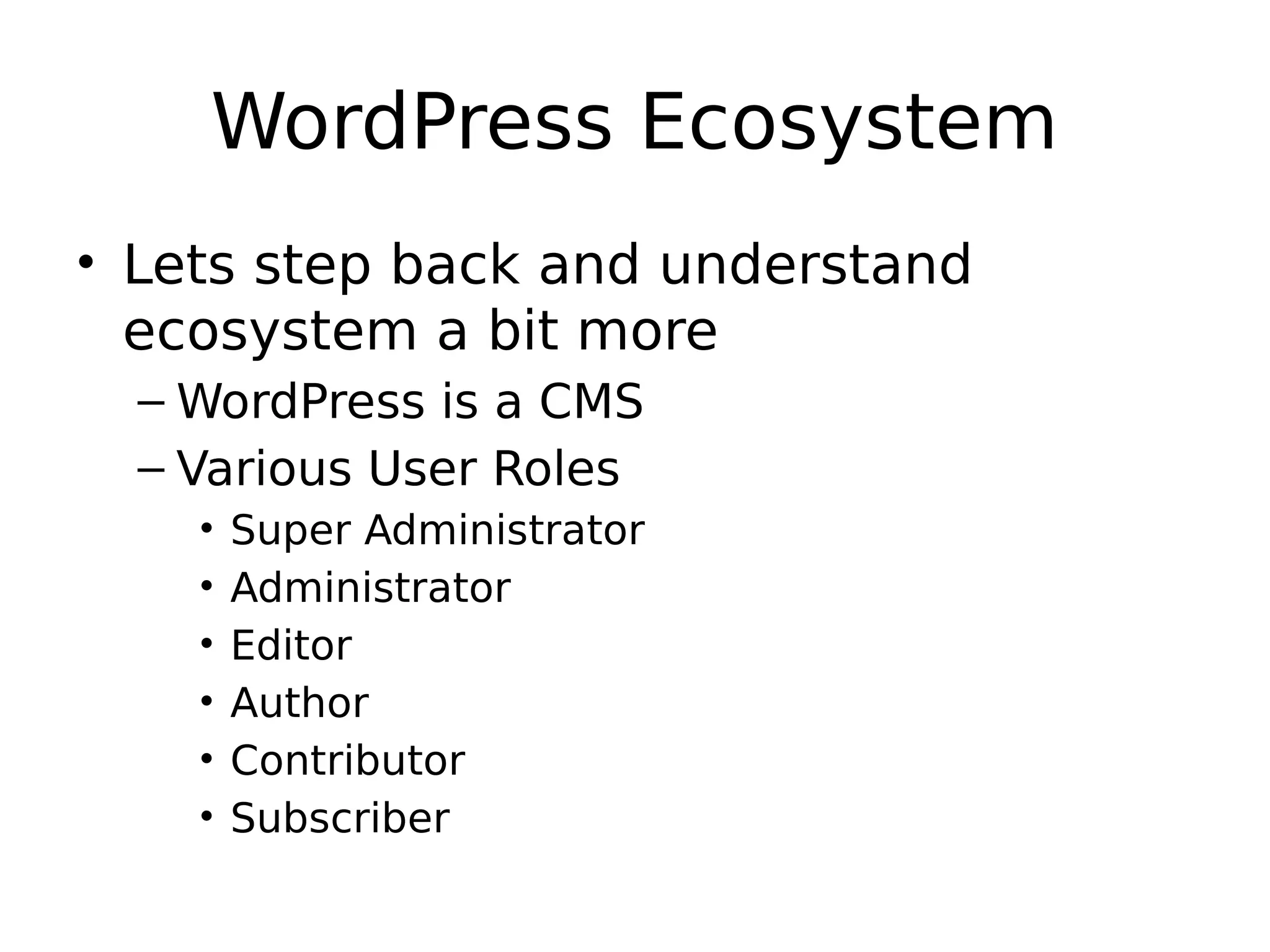WordPress Ecosystem • Lets step back and understand ecosystem a bit more – WordPress is a CMS – Various User Roles • Super Administrator • Administrator • Editor • Author • Contributor • Subscriber 