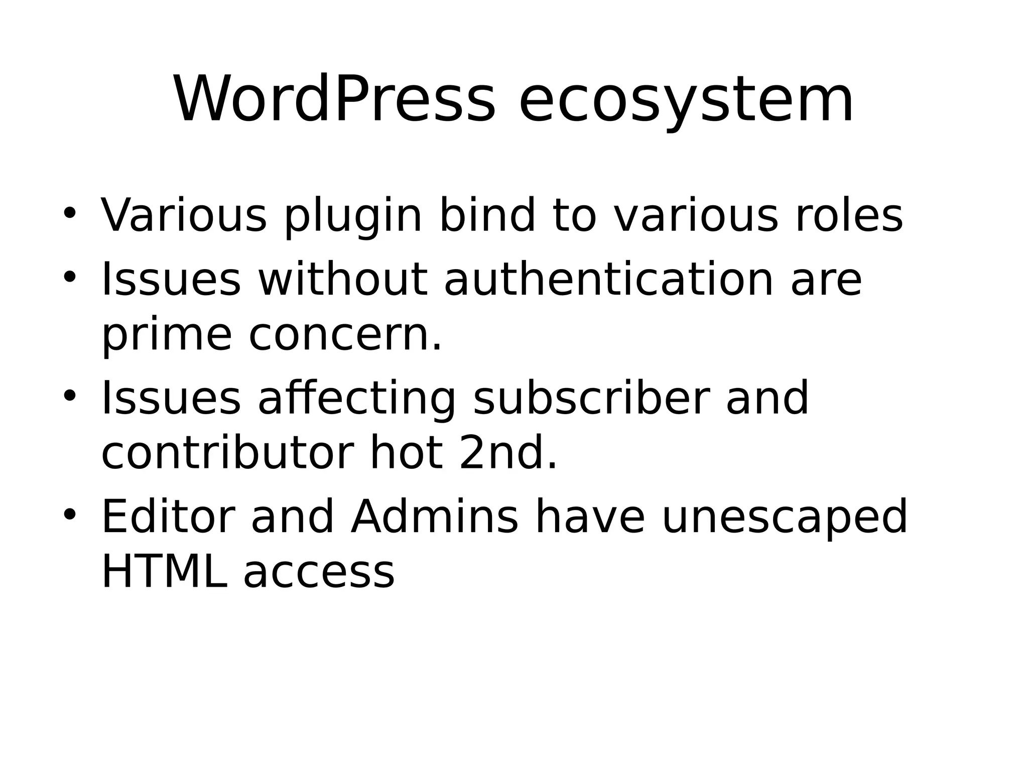 WordPress ecosystem • Various plugin bind to various roles • Issues without authentication are prime concern. • Issues affecting subscriber and contributor hot 2nd. • Editor and Admins have unescaped HTML access 
