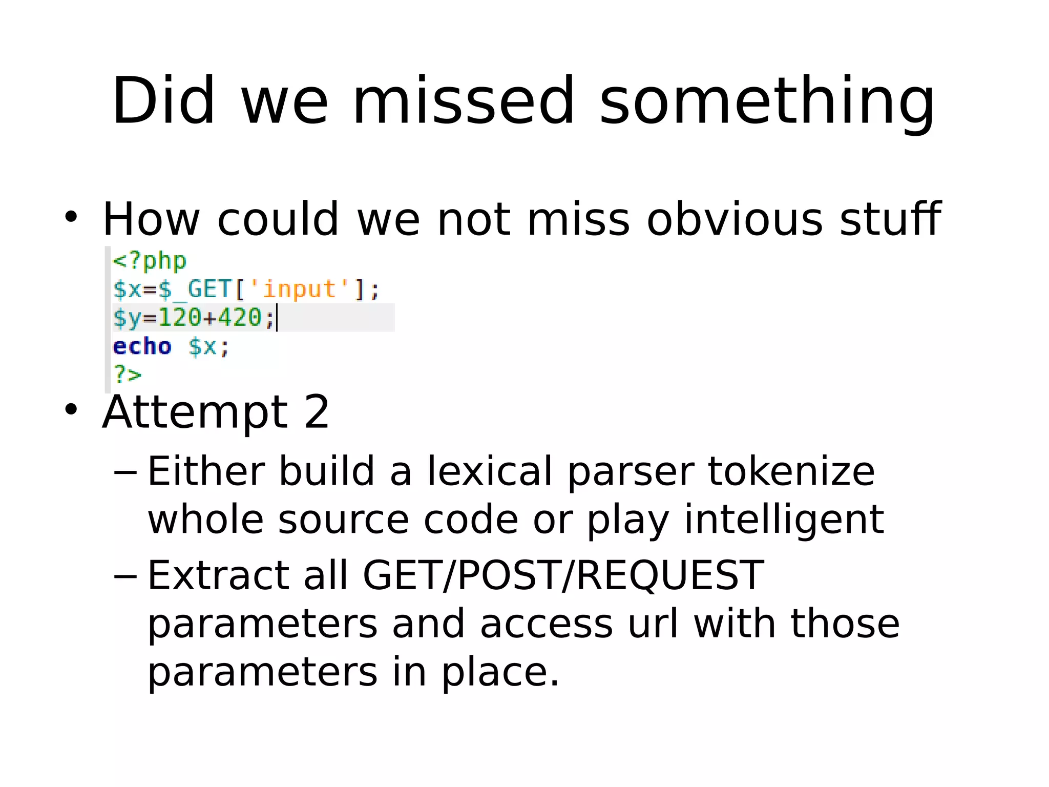 Did we missed something • How could we not miss obvious stuff • Attempt 2 – Either build a lexical parser tokenize whole source code or play intelligent – Extract all GET/POST/REQUEST parameters and access url with those parameters in place. 