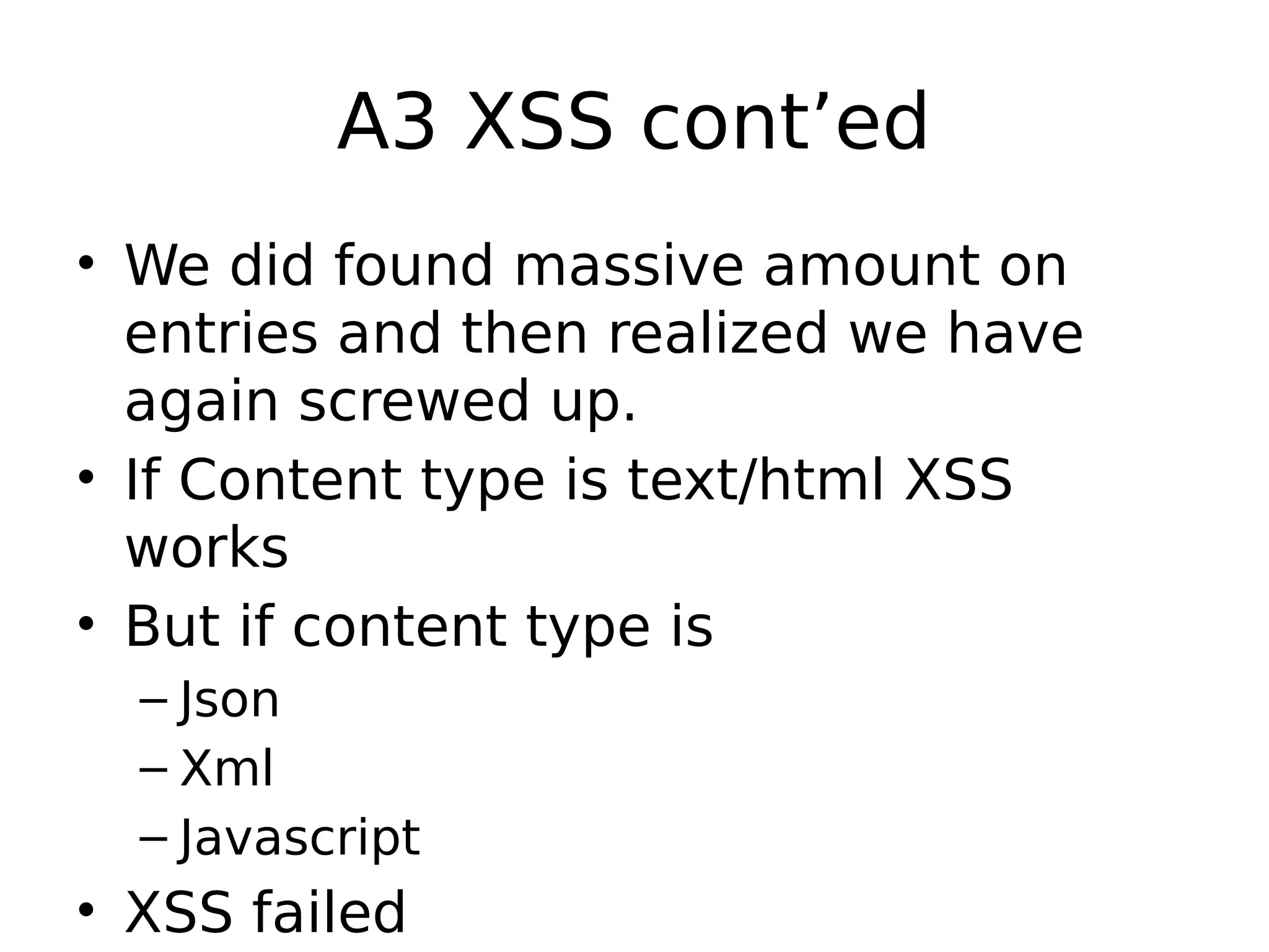 A3 XSS cont’ed • We did found massive amount on entries and then realized we have again screwed up. • If Content type is text/html XSS works • But if content type is – Json – Xml – Javascript • XSS failed 