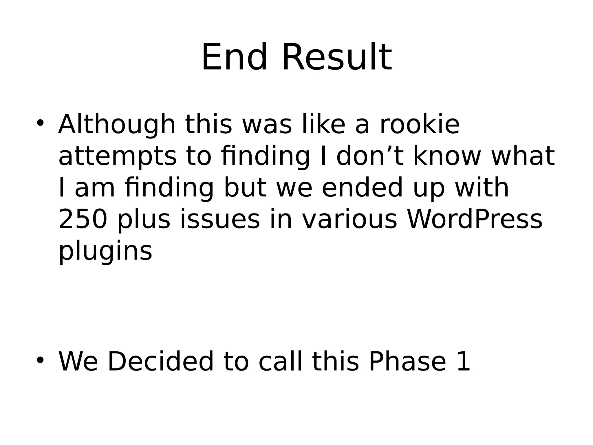 End Result • Although this was like a rookie attempts to finding I don’t know what I am finding but we ended up with 250 plus issues in various WordPress plugins • We Decided to call this Phase 1 