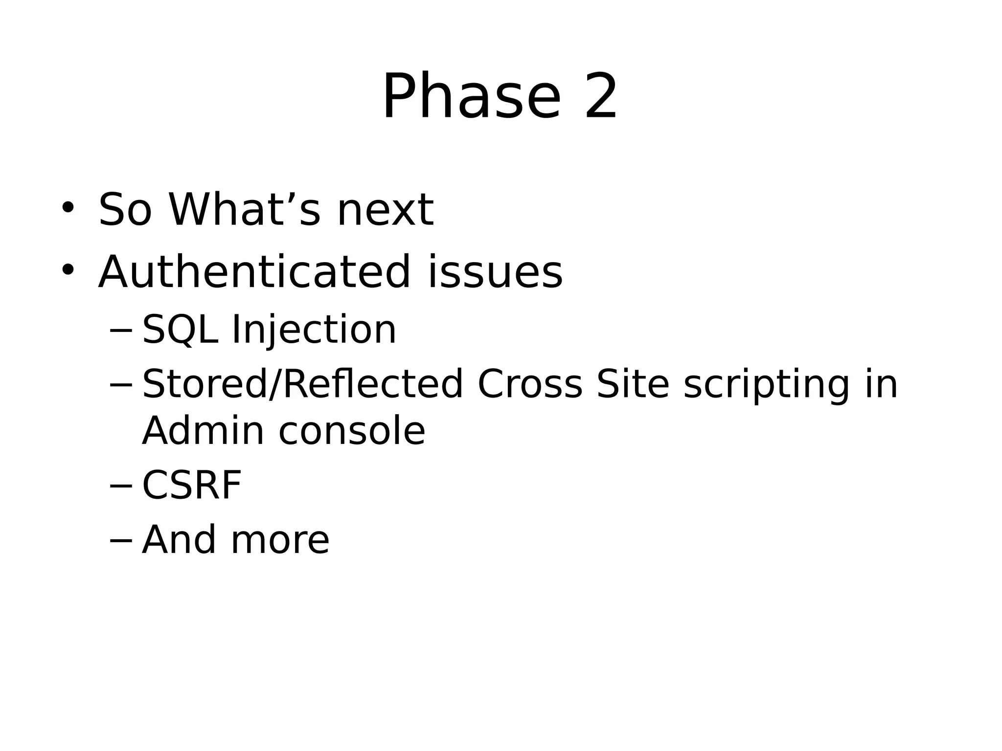 Phase 2 • So What’s next • Authenticated issues – SQL Injection – Stored/Reflected Cross Site scripting in Admin console – CSRF – And more 