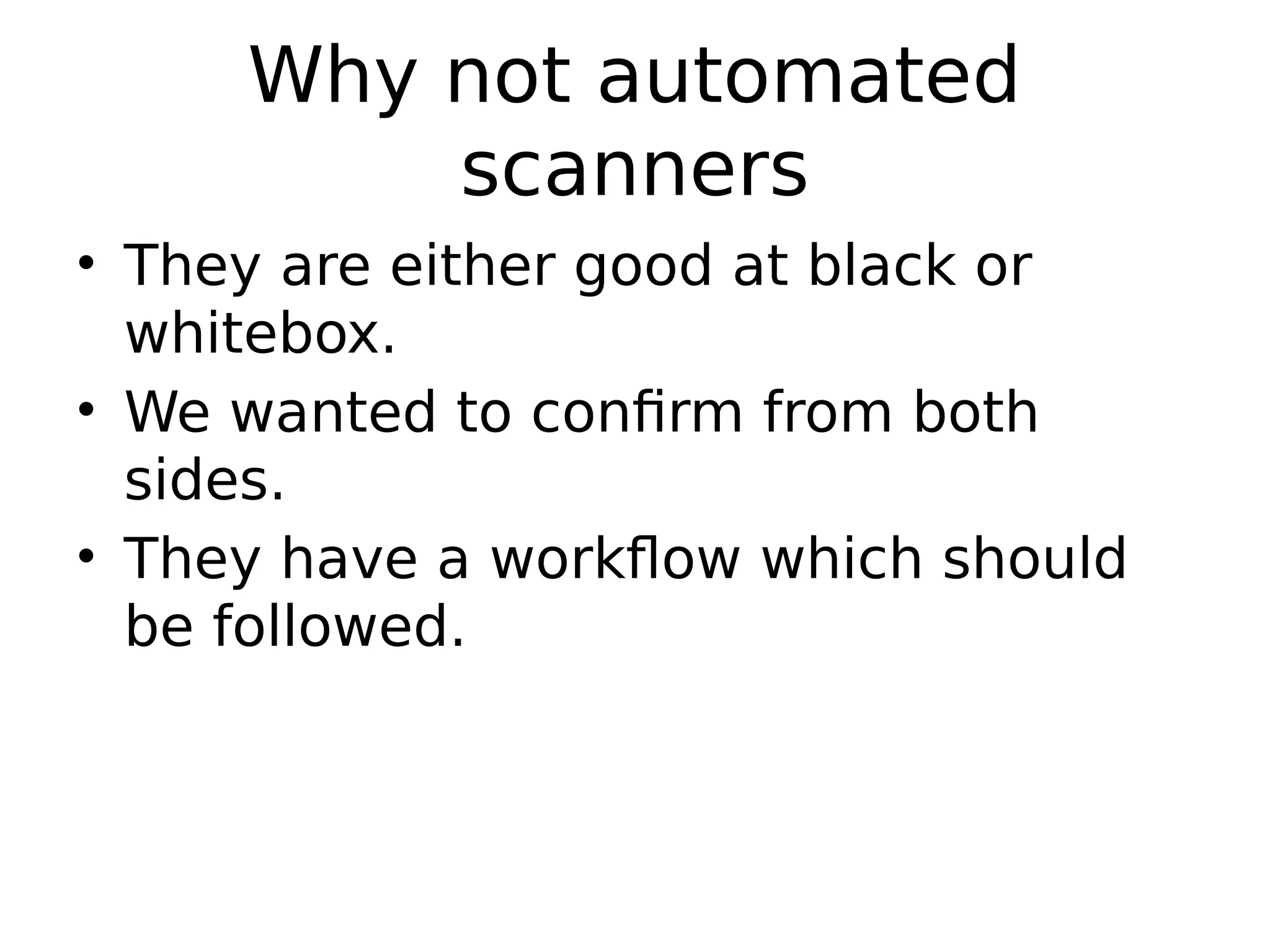 Why not automated scanners • They are either good at black or whitebox. • We wanted to confirm from both sides. • They have a workflow which should be followed. 