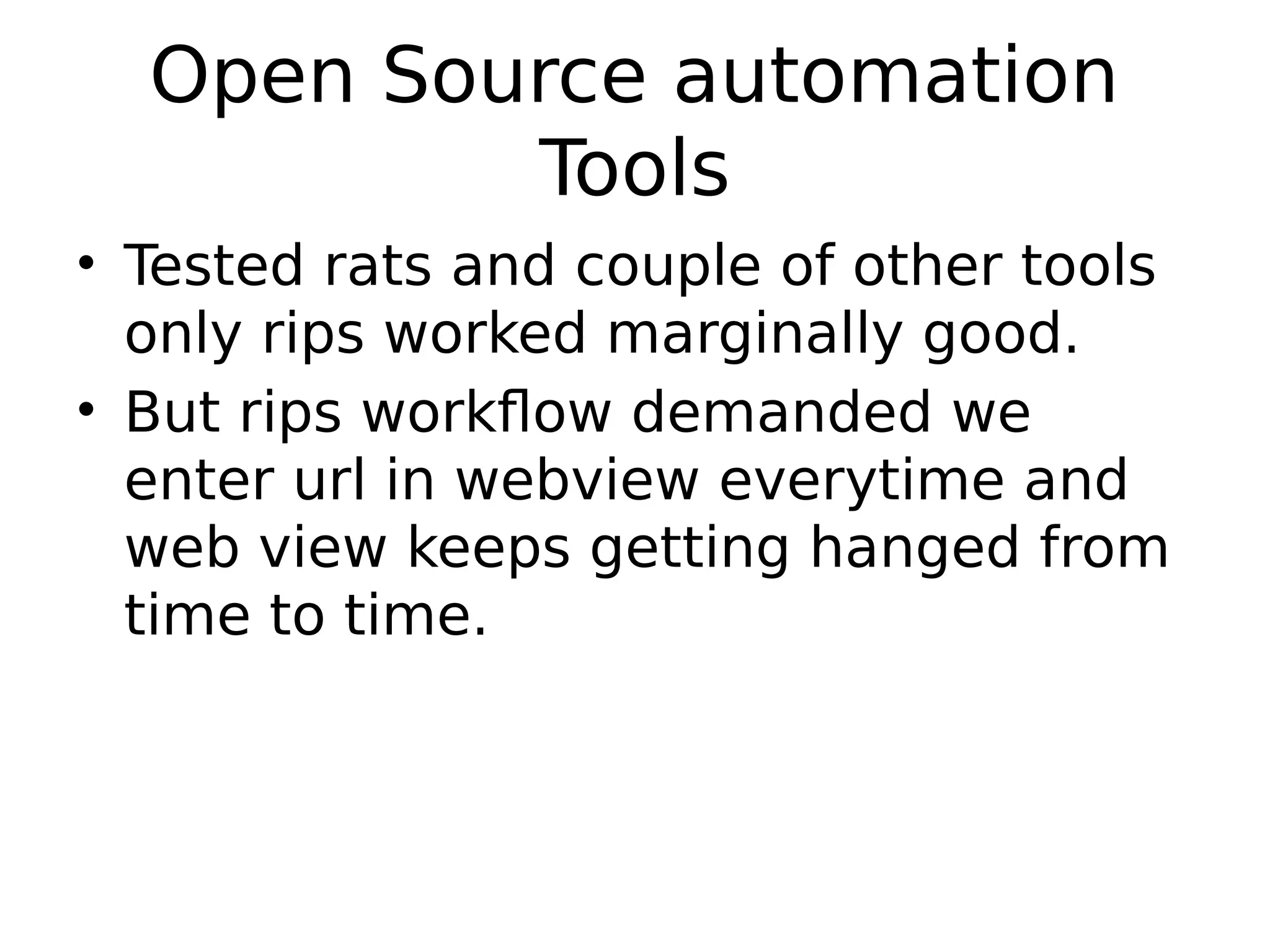 Open Source automation Tools • Tested rats and couple of other tools only rips worked marginally good. • But rips workflow demanded we enter url in webview everytime and web view keeps getting hanged from time to time. 