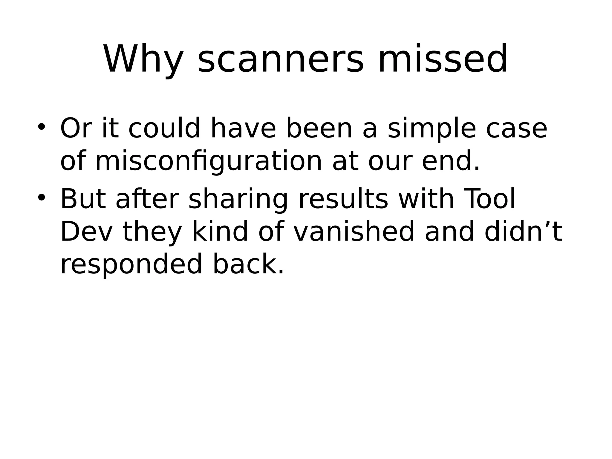 Why scanners missed • Or it could have been a simple case of misconfiguration at our end. • But after sharing results with Tool Dev they kind of vanished and didn’t responded back. 