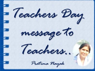 Teachers Day
message to
Teachers…
Pratima Nayak
 