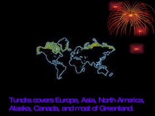Tundra covers Europe, Asia, North America, Alaska, Canada, and most of Greenland. 