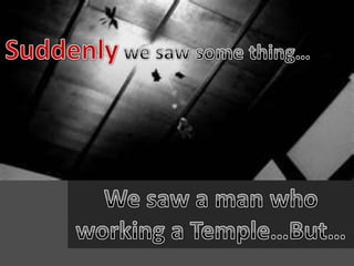 Suddenly we saw some thing…We saw a man who working a Temple…But…