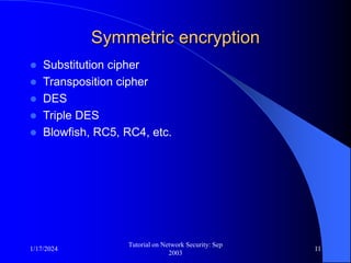 1/17/2024
Tutorial on Network Security: Sep
2003
11
Symmetric encryption
 Substitution cipher
 Transposition cipher
 DES
 Triple DES
 Blowfish, RC5, RC4, etc.
 