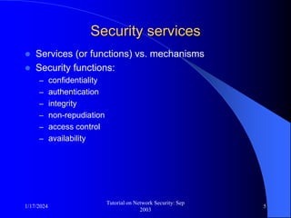 1/17/2024
Tutorial on Network Security: Sep
2003
5
Security services
 Services (or functions) vs. mechanisms
 Security functions:
– confidentiality
– authentication
– integrity
– non-repudiation
– access control
– availability
 