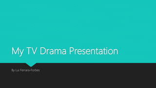 My TV Drama Presentation
By Lui Ferrara-Forbes
 