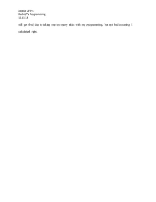 Jacque Lewis
Radio/TV Programming
12.13.13
still get fired due to taking one too many risks with my programming, but not bad assuming I
calculated right.
 