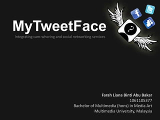 MyTweetFace Integrating cam-whoring and social networking services Farah Liana Binti Abu Bakar 1061105377 Bachelor of Multimedia (hons) in Media Art Multimedia University, Malaysia 
