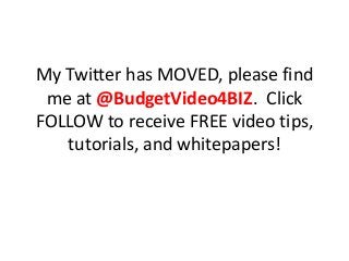 My Twitter has MOVED, please find
 me at @BudgetVideo4BIZ. Click
FOLLOW to receive FREE video tips,
   tutorials, and whitepapers!
 