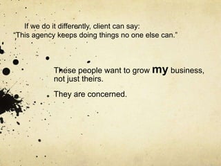 If we do it differently, client can say:
“This agency keeps doing things no one else can.”



            These people want to grow my business,
            not just theirs.
            They are concerned.
            .
 