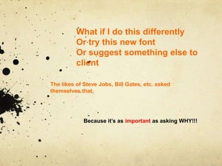 What if I do this differently
          Or try this new font
          Or suggest something else to
          client

The likes of Steve Jobs, Bill Gates, etc. asked
themselves that.




             Because it‟s as important as asking WHY!!!
 
