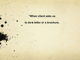 “When client asks us

to do a letter or a brochure,
 