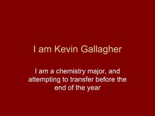 I am Kevin Gallagher I am a chemistry major, and attempting to transfer before the end of the year 