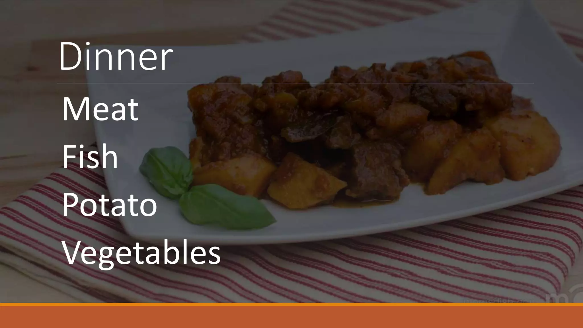 Dinner
Meat
Fish
Potato
Vegetables